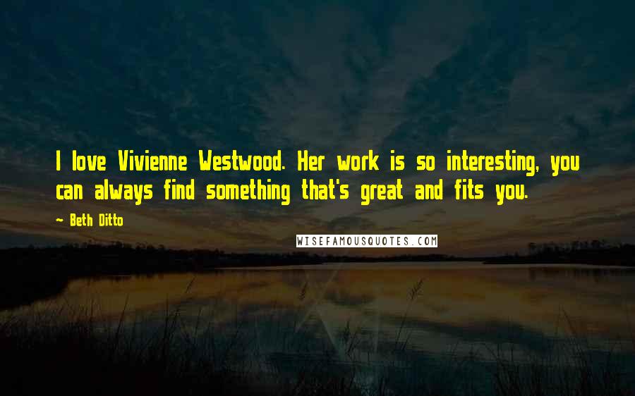 Beth Ditto quotes: I love Vivienne Westwood. Her work is so interesting, you can always find something that's great and fits you.