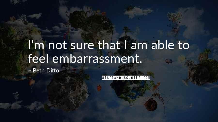 Beth Ditto quotes: I'm not sure that I am able to feel embarrassment.