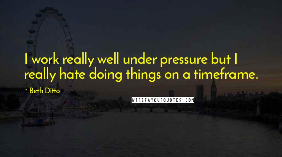 Beth Ditto quotes: I work really well under pressure but I really hate doing things on a timeframe.