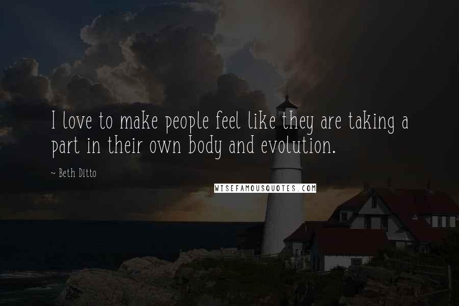 Beth Ditto quotes: I love to make people feel like they are taking a part in their own body and evolution.