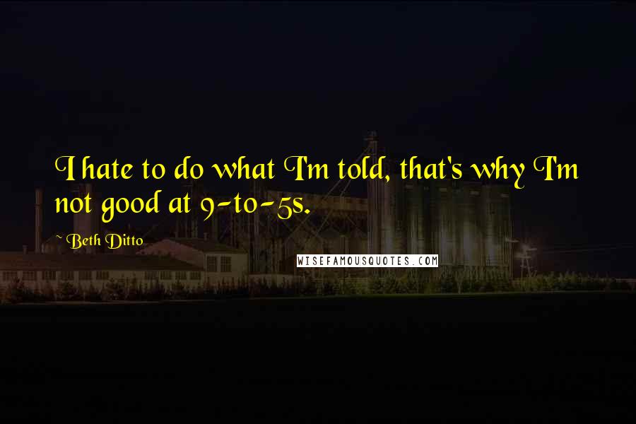 Beth Ditto quotes: I hate to do what I'm told, that's why I'm not good at 9-to-5s.