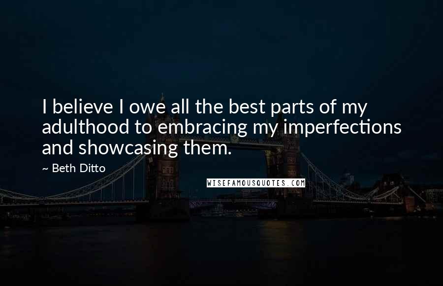 Beth Ditto quotes: I believe I owe all the best parts of my adulthood to embracing my imperfections and showcasing them.