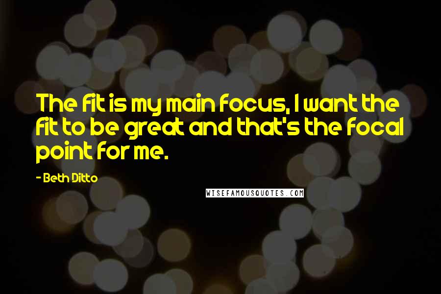 Beth Ditto quotes: The fit is my main focus, I want the fit to be great and that's the focal point for me.