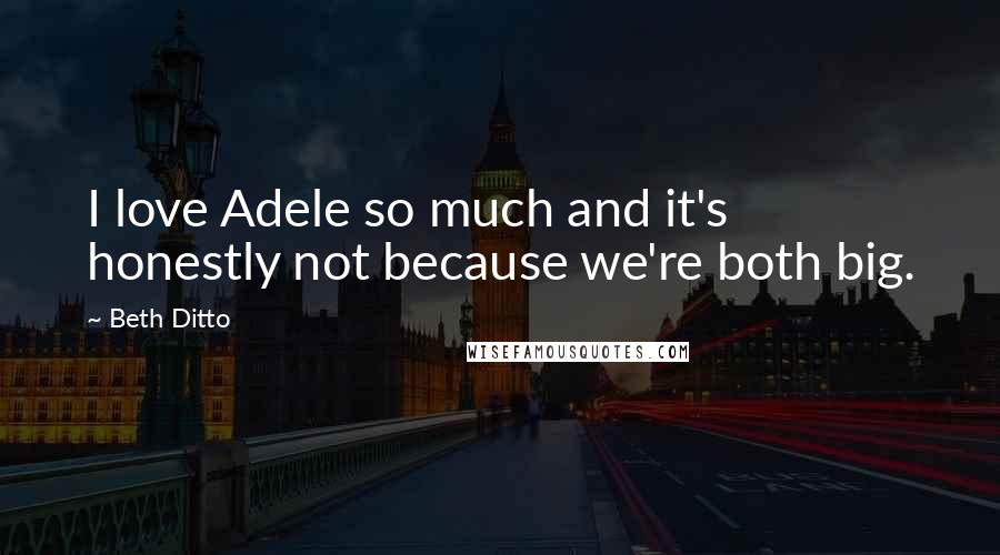 Beth Ditto quotes: I love Adele so much and it's honestly not because we're both big.