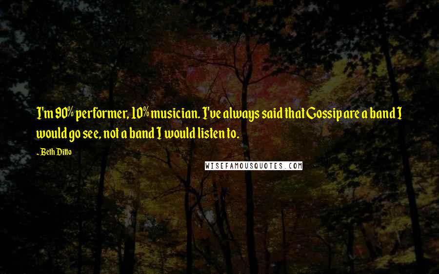 Beth Ditto quotes: I'm 90% performer, 10% musician. I've always said that Gossip are a band I would go see, not a band I would listen to.