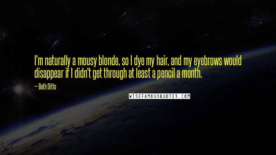 Beth Ditto quotes: I'm naturally a mousy blonde, so I dye my hair, and my eyebrows would disappear if I didn't get through at least a pencil a month.