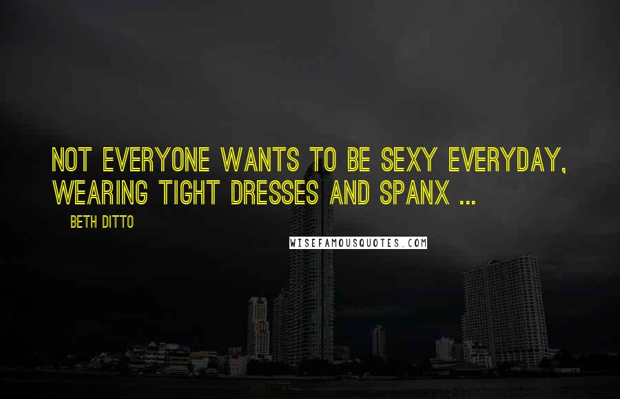 Beth Ditto quotes: Not everyone wants to be sexy everyday, wearing tight dresses and spanx ...