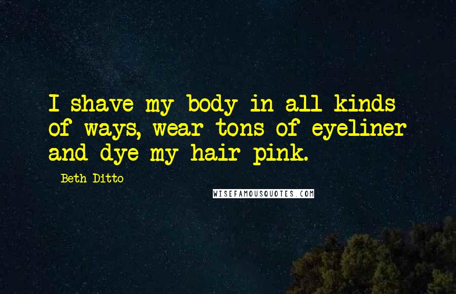 Beth Ditto quotes: I shave my body in all kinds of ways, wear tons of eyeliner and dye my hair pink.