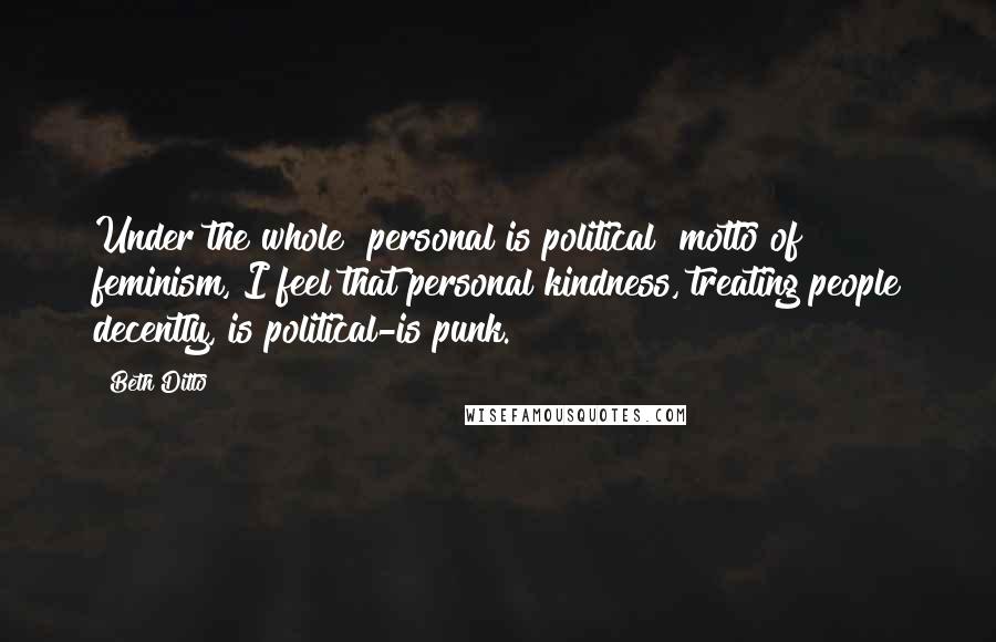 Beth Ditto quotes: Under the whole "personal is political" motto of feminism, I feel that personal kindness, treating people decently, is political-is punk.