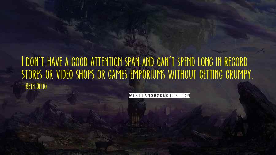 Beth Ditto quotes: I don't have a good attention span and can't spend long in record stores or video shops or games emporiums without getting grumpy.