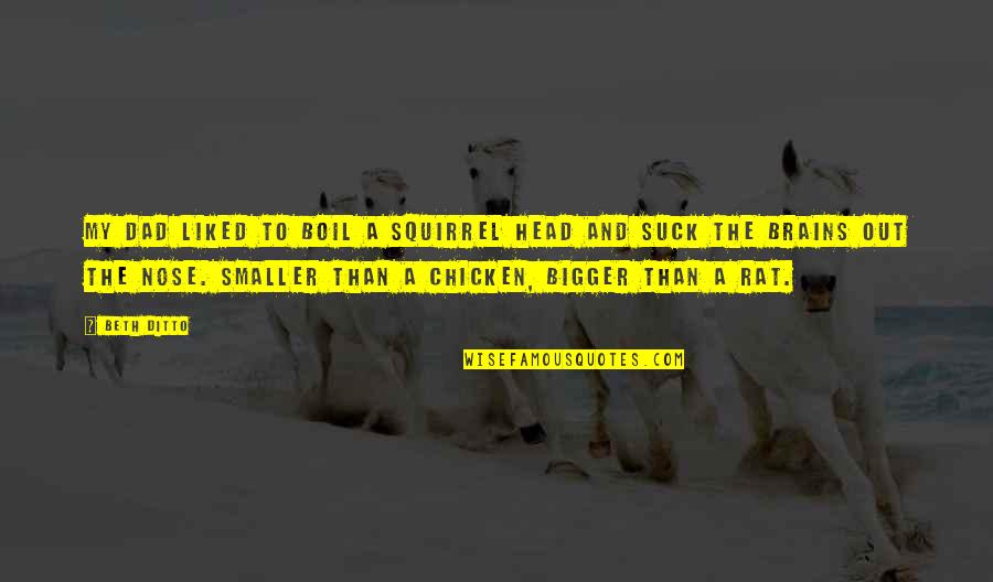 Beth Ditto Quotes By Beth Ditto: My dad liked to boil a squirrel head Beth Ditto Quotes By Beth Ditto: My dad liked to boil a squirrel head