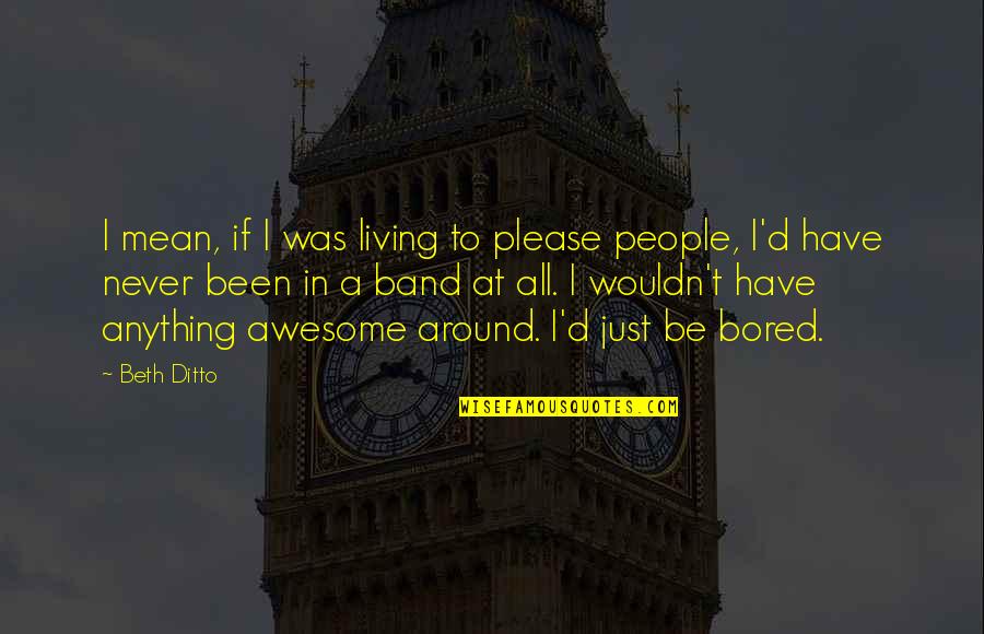 Beth Ditto Quotes By Beth Ditto: I mean, if I was living to please Beth Ditto Quotes By Beth Ditto: I mean, if I was living to please