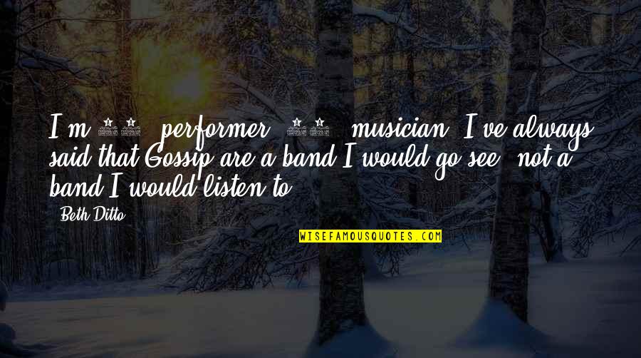 Beth Ditto Quotes By Beth Ditto: I'm 90% performer, 10% musician. I've always said Beth Ditto Quotes By Beth Ditto: I'm 90% performer, 10% musician. I've always said