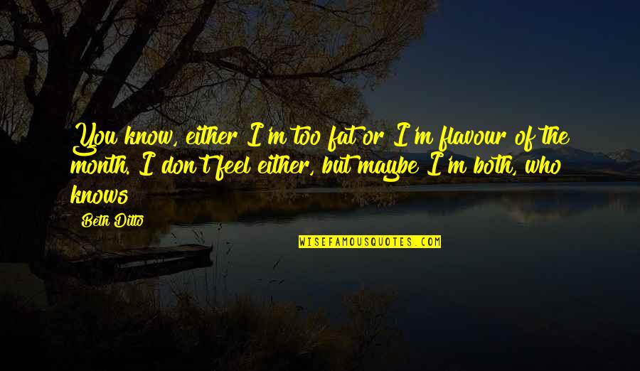 Beth Ditto Quotes By Beth Ditto: You know, either I'm too fat or I'm Beth Ditto Quotes By Beth Ditto: You know, either I'm too fat or I'm