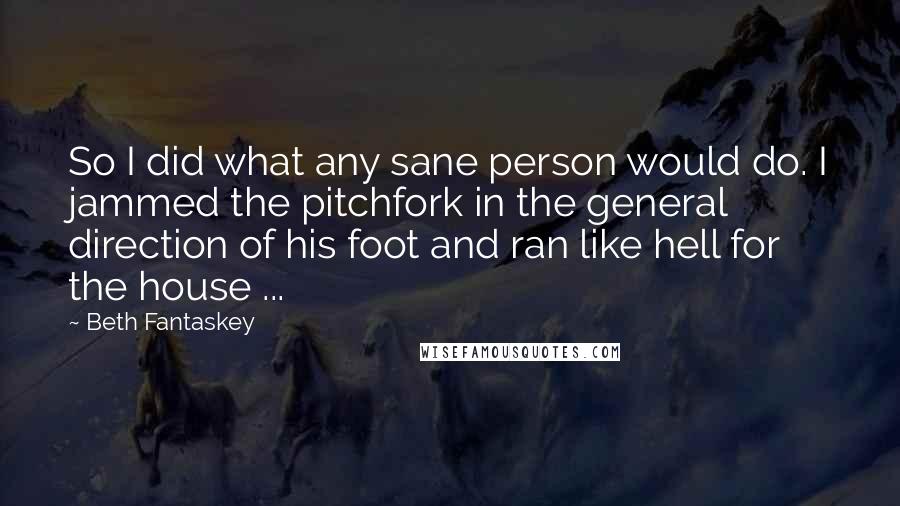 Beth Fantaskey quotes: So I did what any sane person would do. I jammed the pitchfork in the general direction of his foot and ran like hell for the house ...