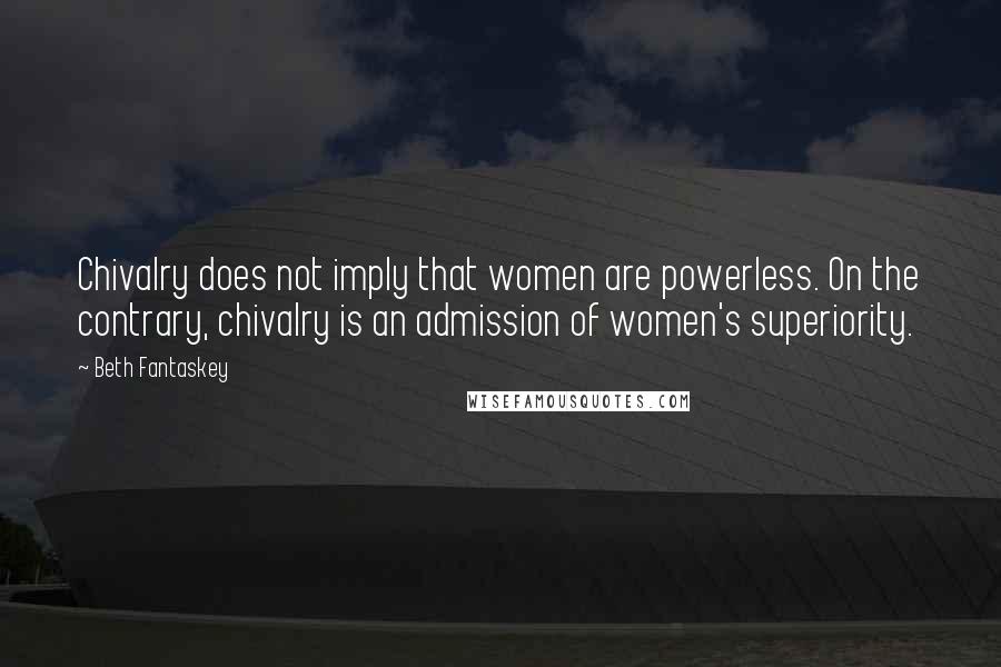 Beth Fantaskey quotes: Chivalry does not imply that women are powerless. On the contrary, chivalry is an admission of women's superiority.