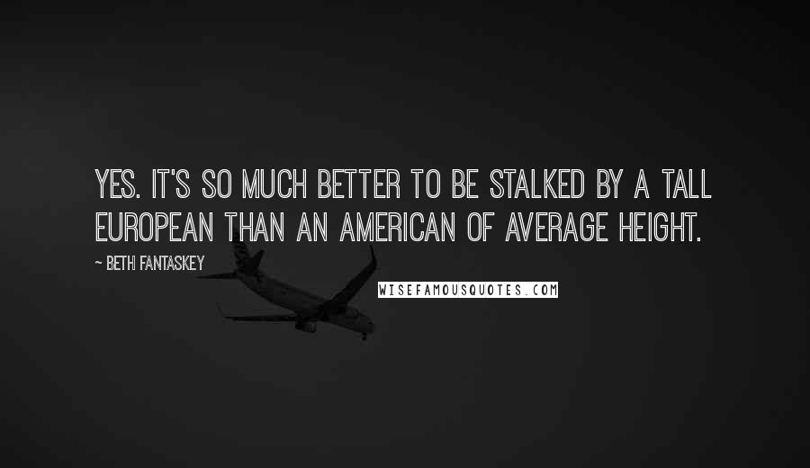 Beth Fantaskey quotes: Yes. It's so much better to be stalked by a tall European than an American of average height.