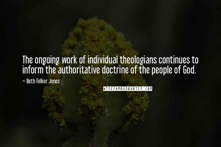 Beth Felker Jones quotes: The ongoing work of individual theologians continues to inform the authoritative doctrine of the people of God.