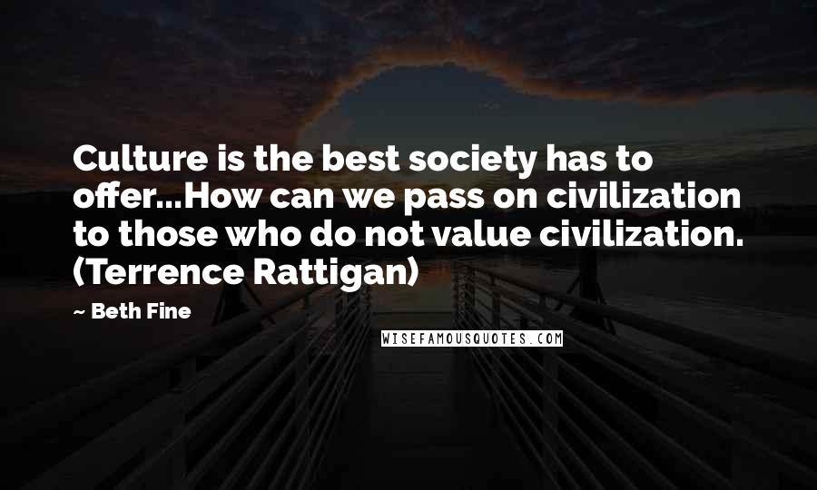 Beth Fine quotes: Culture is the best society has to offer...How can we pass on civilization to those who do not value civilization. (Terrence Rattigan) Beth Fine quotes: Culture is the best society has to offer...How can we pass on civilization to those who do not value civilization. (Terrence Rattigan)
