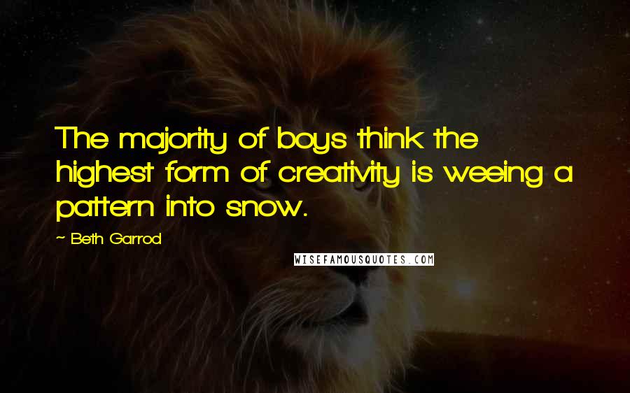 Beth Garrod quotes: The majority of boys think the highest form of creativity is weeing a pattern into snow.
