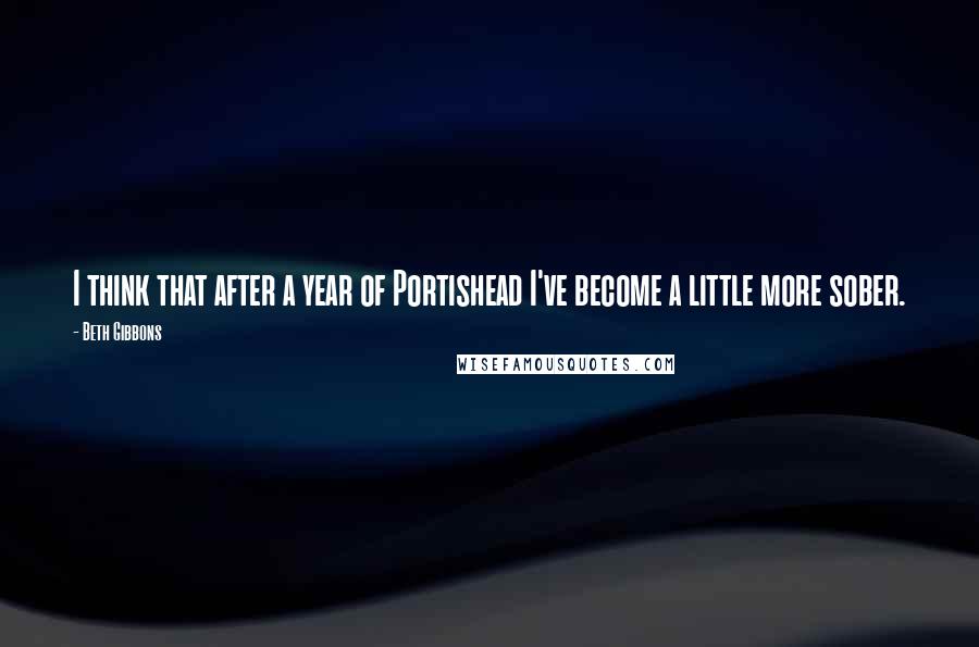 Beth Gibbons quotes: I think that after a year of Portishead I've become a little more sober.