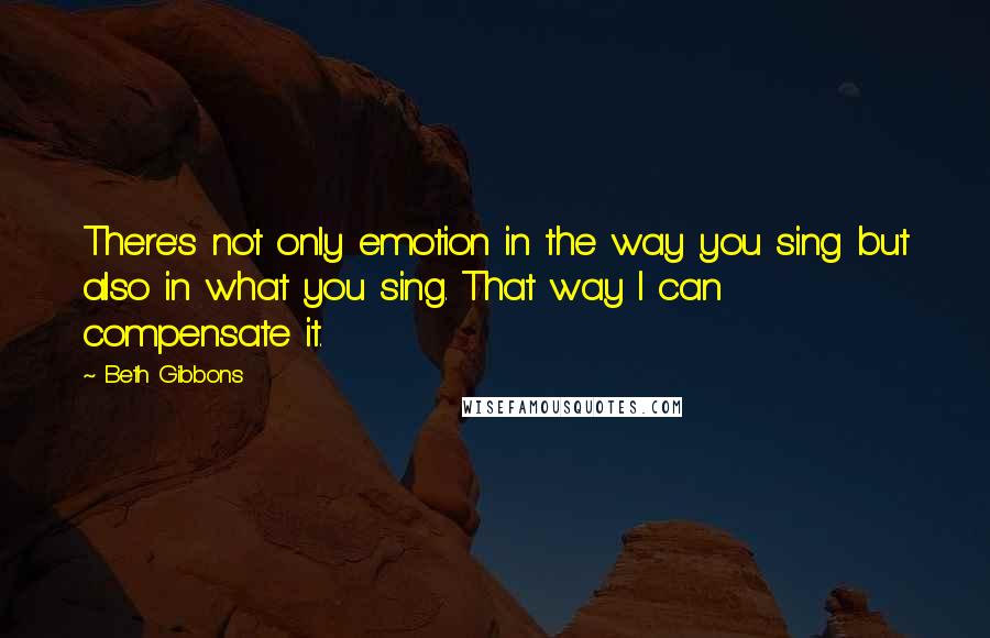 Beth Gibbons quotes: There's not only emotion in the way you sing but also in what you sing. That way I can compensate it.