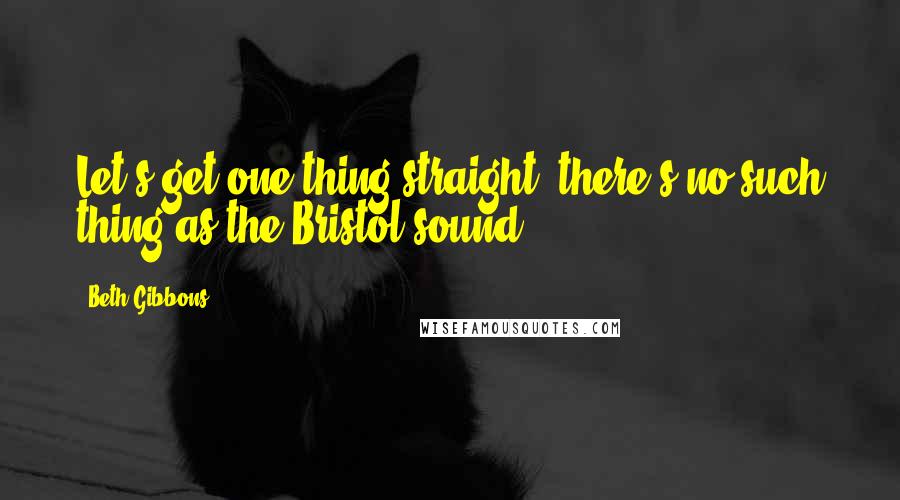 Beth Gibbons quotes: Let's get one thing straight: there's no such thing as the Bristol sound.