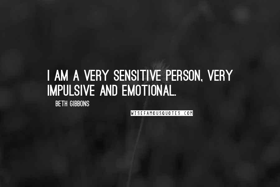 Beth Gibbons quotes: I am a very sensitive person, very impulsive and emotional.