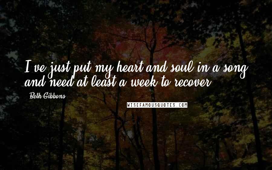 Beth Gibbons quotes: I've just put my heart and soul in a song and need at least a week to recover.