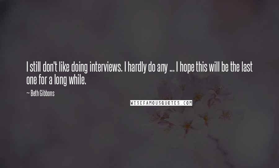 Beth Gibbons quotes: I still don't like doing interviews. I hardly do any ... I hope this will be the last one for a long while.