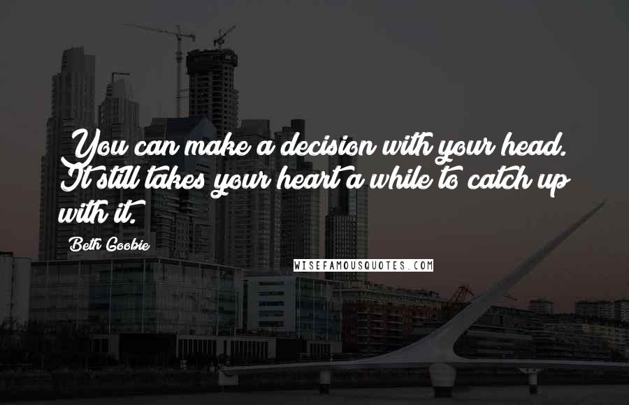 Beth Goobie quotes: You can make a decision with your head. It still takes your heart a while to catch up with it.