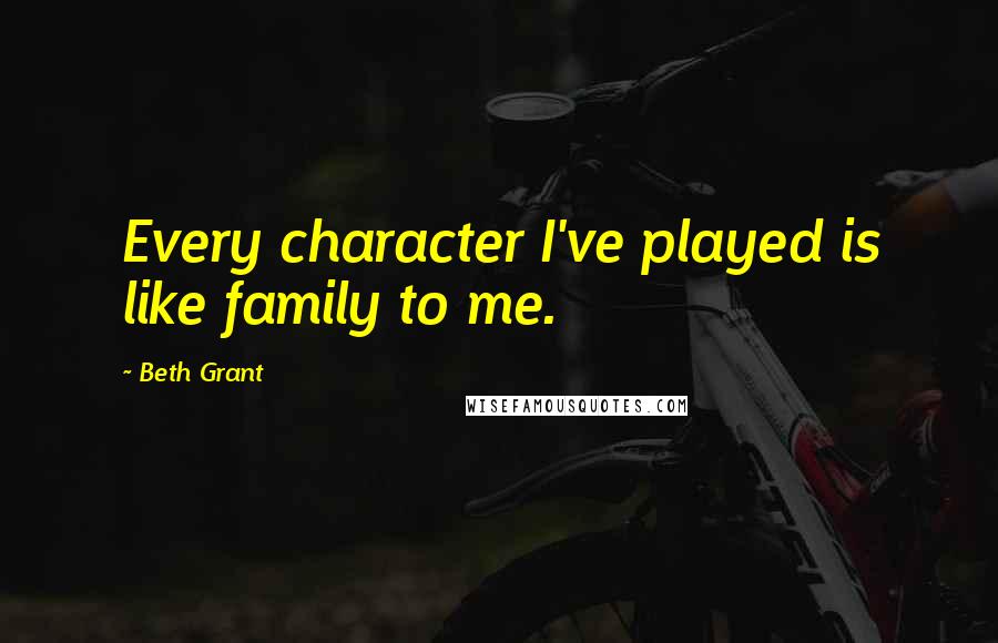 Beth Grant quotes: Every character I've played is like family to me.