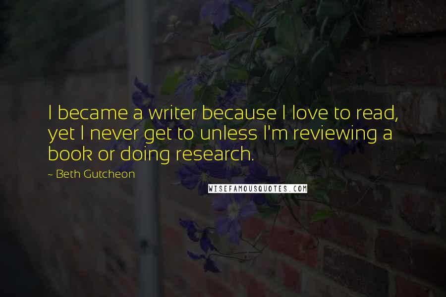 Beth Gutcheon quotes: I became a writer because I love to read, yet I never get to unless I'm reviewing a book or doing research.