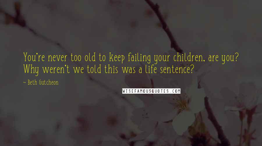 Beth Gutcheon quotes: You're never too old to keep failing your children, are you? Why weren't we told this was a life sentence?