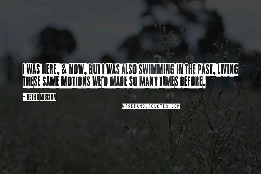 Beth Harbison quotes: I was here, & now, but I was also swimming in the past, living these same motions we'd made so many times before. Beth Harbison quotes: I was here, & now, but I was also swimming in the past, living these same motions we'd made so many times before.