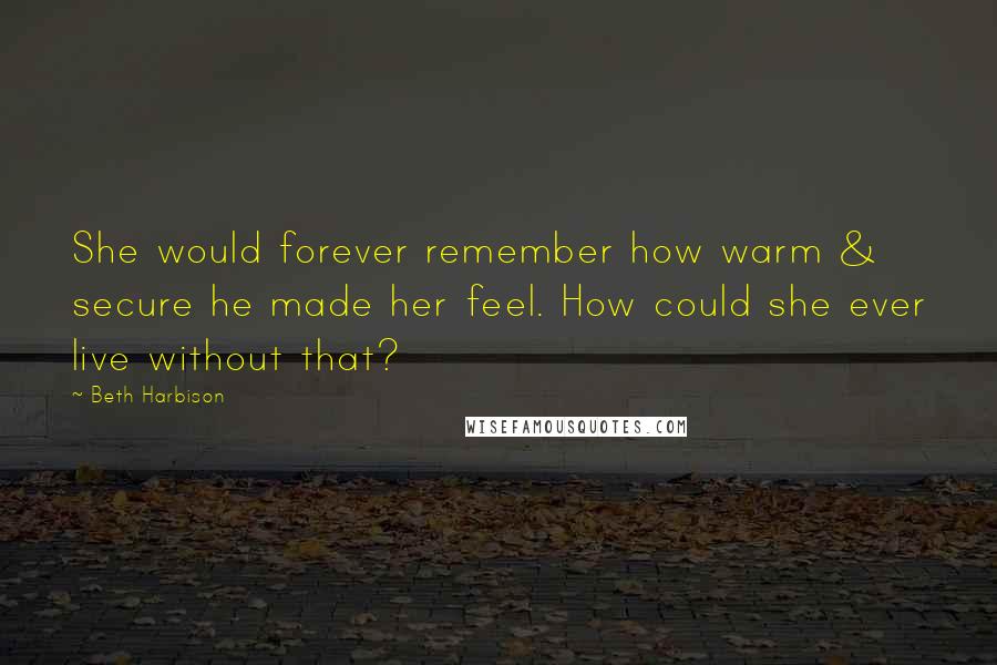 Beth Harbison quotes: She would forever remember how warm & secure he made her feel. How could she ever live without that? Beth Harbison quotes: She would forever remember how warm & secure he made her feel. How could she ever live without that?