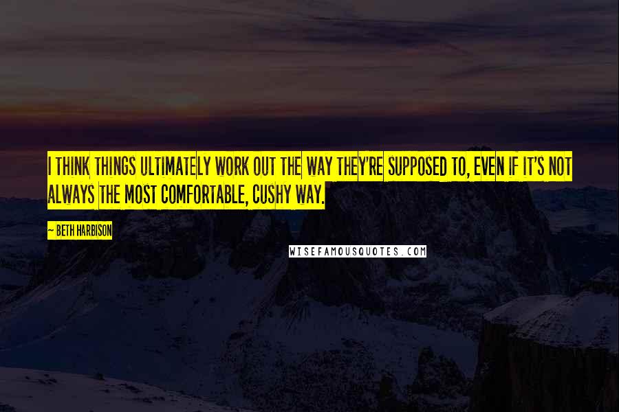 Beth Harbison quotes: I think things ultimately work out the way they're supposed to, even if it's not always the most comfortable, cushy way. Beth Harbison quotes: I think things ultimately work out the way they're supposed to, even if it's not always the most comfortable, cushy way.