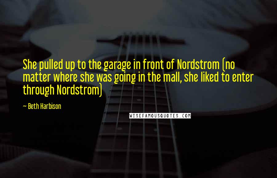 Beth Harbison quotes: She pulled up to the garage in front of Nordstrom (no matter where she was going in the mall, she liked to enter through Nordstrom) Beth Harbison quotes: She pulled up to the garage in front of Nordstrom (no matter where she was going in the mall, she liked to enter through Nordstrom)