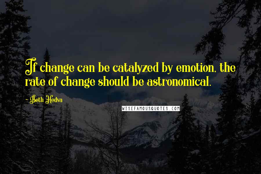 Beth Hedva quotes: If change can be catalyzed by emotion, the rate of change should be astronomical.