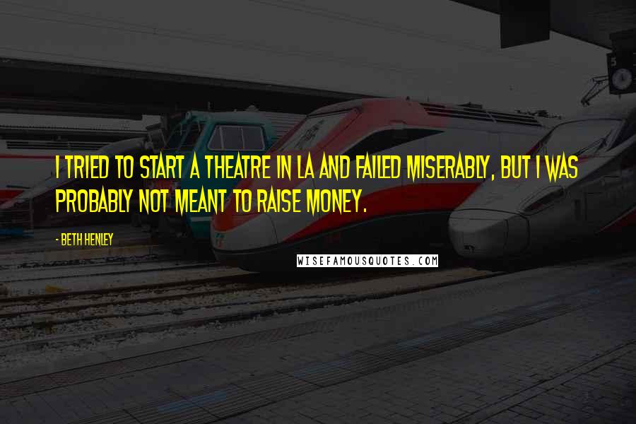 Beth Henley quotes: I tried to start a theatre in LA and failed miserably, but I was probably not meant to raise money.