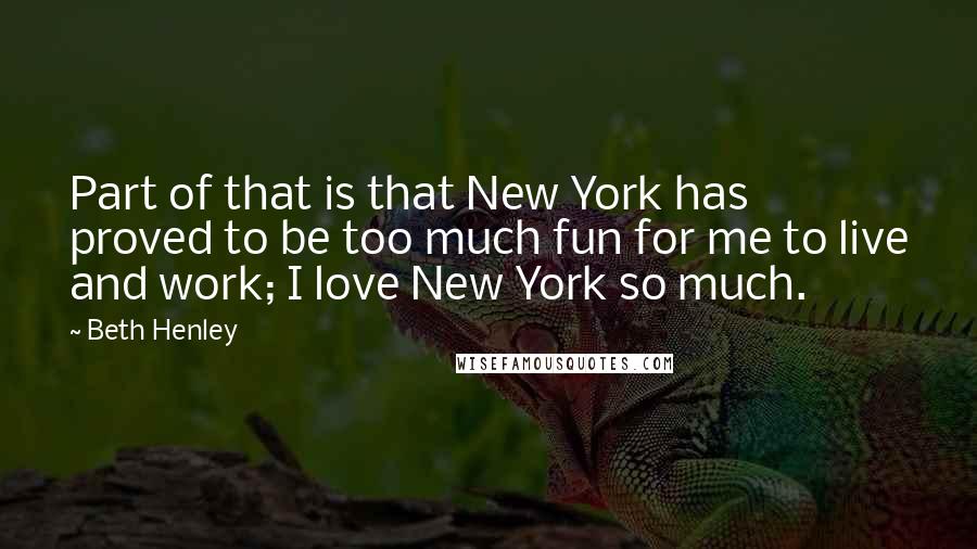 Beth Henley quotes: Part of that is that New York has proved to be too much fun for me to live and work; I love New York so much. Beth Henley quotes: Part of that is that New York has proved to be too much fun for me to live and work; I love New York so much.