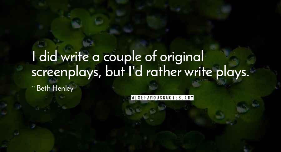 Beth Henley quotes: I did write a couple of original screenplays, but I'd rather write plays.