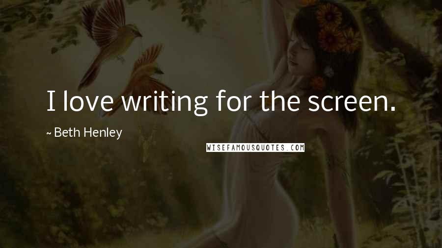 Beth Henley quotes: I love writing for the screen.