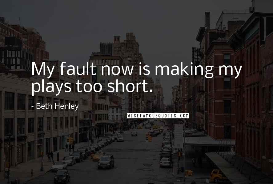 Beth Henley quotes: My fault now is making my plays too short.