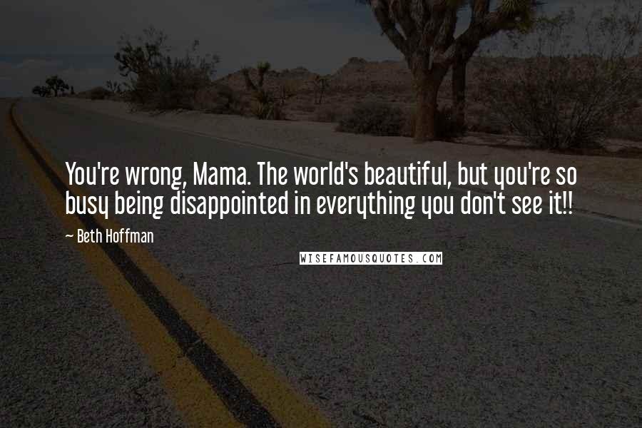 Beth Hoffman quotes: You're wrong, Mama. The world's beautiful, but you're so busy being disappointed in everything you don't see it!!