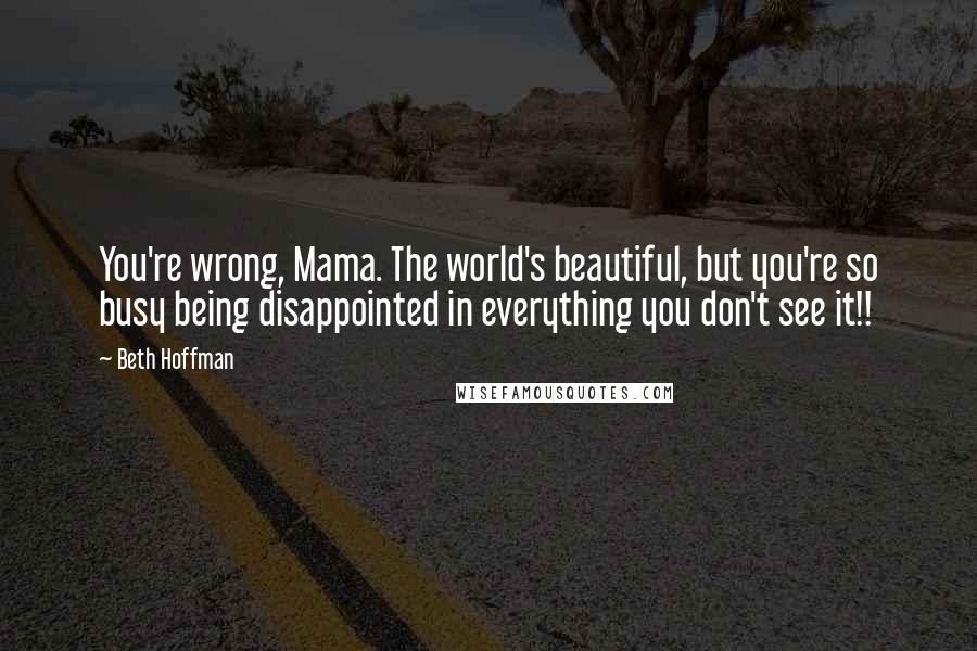 Beth Hoffman quotes: You're wrong, Mama. The world's beautiful, but you're so busy being disappointed in everything you don't see it!! Beth Hoffman quotes: You're wrong, Mama. The world's beautiful, but you're so busy being disappointed in everything you don't see it!!