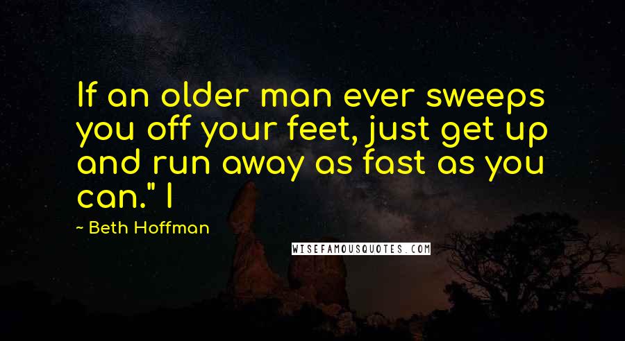 Beth Hoffman quotes: If an older man ever sweeps you off your feet, just get up and run away as fast as you can." I