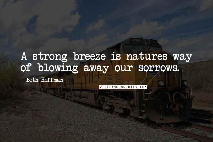 Beth Hoffman quotes: A strong breeze is natures way of blowing away our sorrows.
