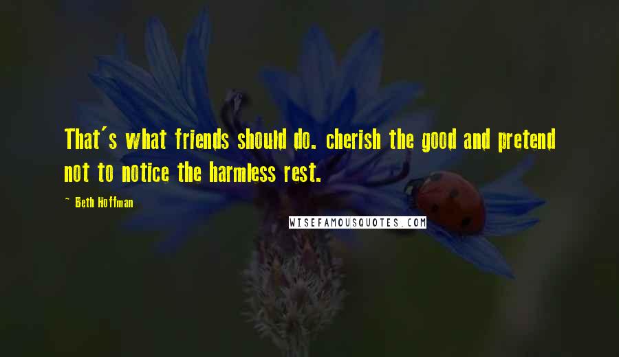 Beth Hoffman quotes: That's what friends should do. cherish the good and pretend not to notice the harmless rest.