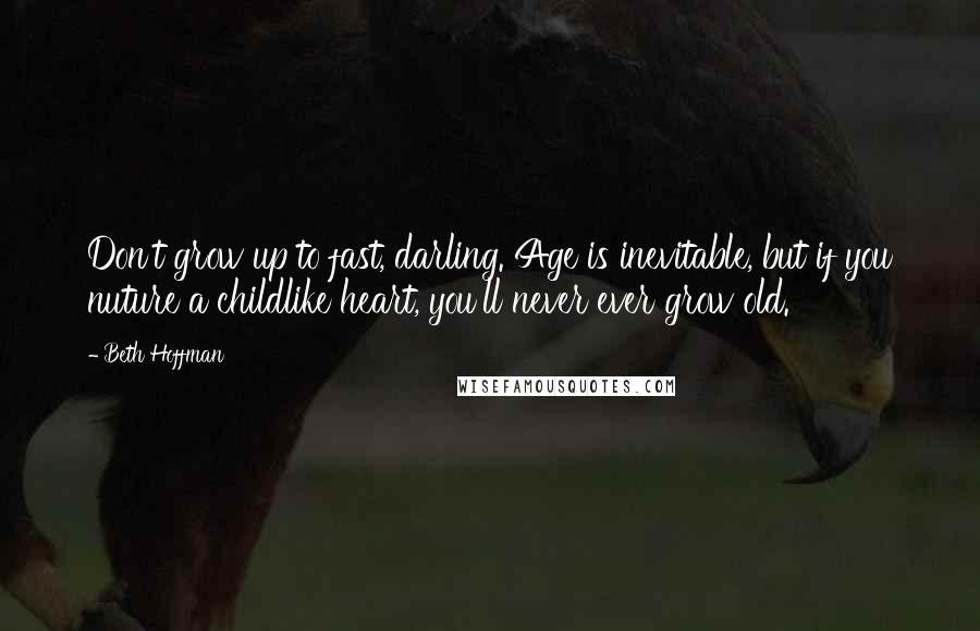 Beth Hoffman quotes: Don't grow up to fast, darling. Age is inevitable, but if you nuture a childlike heart, you'll never ever grow old.